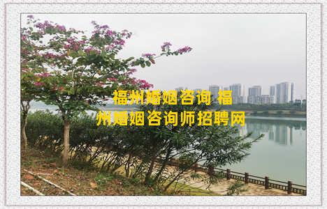 福州婚姻咨询 福州婚姻咨询师招聘网